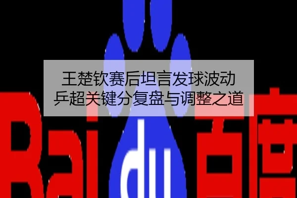 王楚钦赛后坦言发球波动 乒超关键分复盘与调整之道
