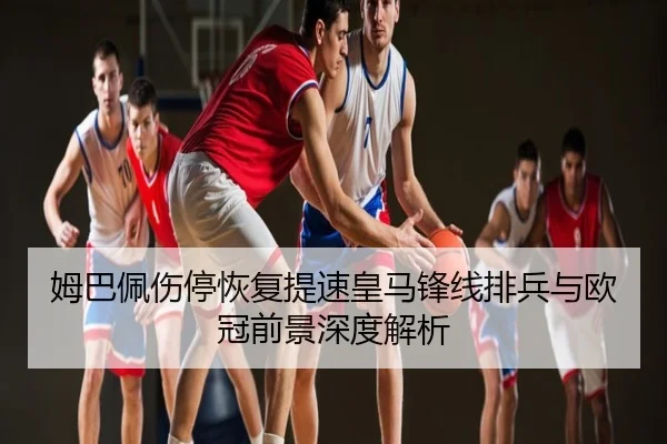 姆巴佩伤停恢复提速皇马锋线排兵与欧冠前景深度解析