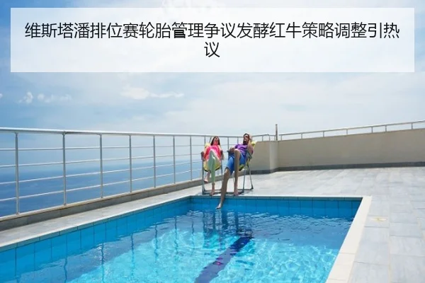 维斯塔潘排位赛轮胎管理争议发酵红牛策略调整引热议